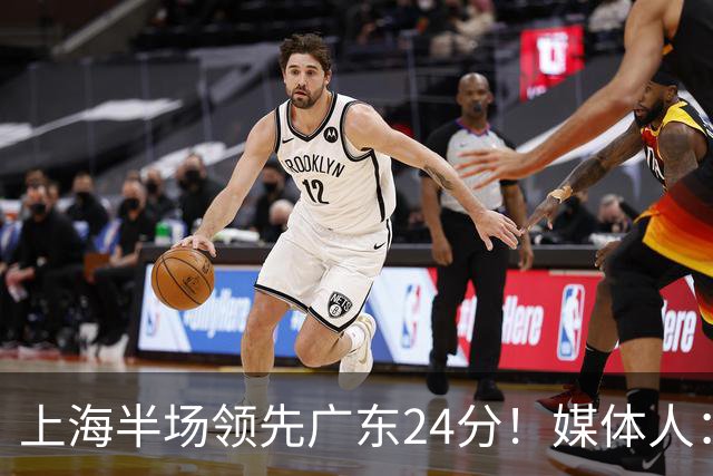 上海半场领先广东24分！媒体人：联盟新的冠军痛击曾经的王朝球队