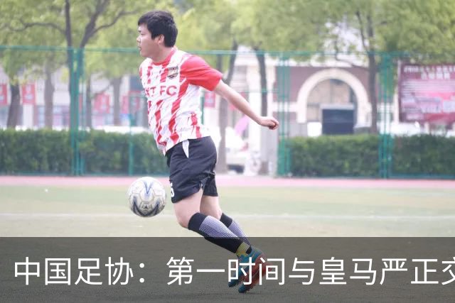 中国足协：第一时间与皇马严正交涉 要求公开正式道歉