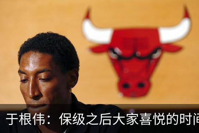 于根伟：保级之后大家喜悦的时间有些长，但联赛没结束还不能放松