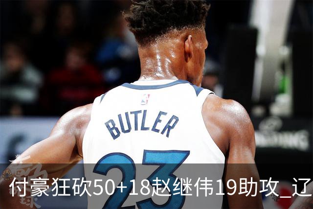 付豪狂砍50+18赵继伟19助攻 辽宁大胜福建51分