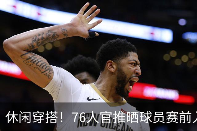 休闲穿搭！76人官推晒球员赛前入场照 詹姆斯脚踩拖鞋手拎水壶