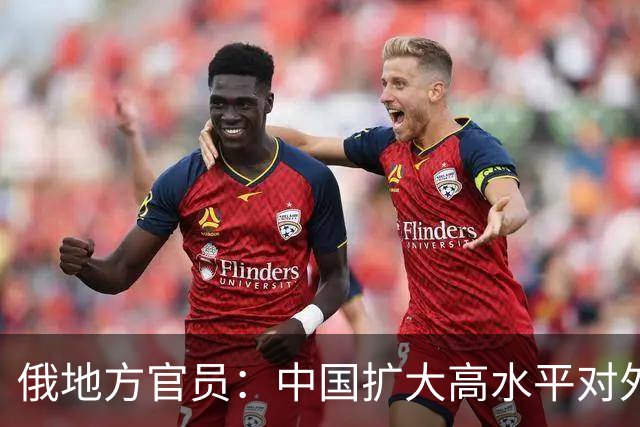 俄地方官员：中国扩大高水平对外开放推动俄中两国经贸交流持续深化 地方合作互补共赢