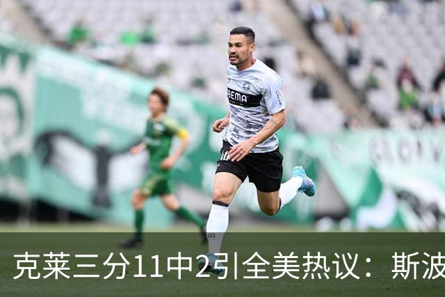 克莱三分11中2引全美热议：斯波难掩失望 被喷该被交易 36岁临近退役边缘
