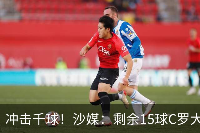 冲击千球！沙媒：剩余15球C罗大约需4个半月，极有可能明年初达成