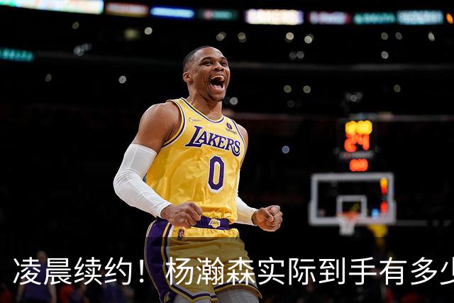 凌晨续约！杨瀚森实际到手有多少钱？姚明之后又一位中国中锋！