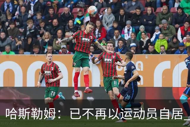 哈斯勒姆：已不再以运动员自居 更愿先介绍自己为迈阿密做的贡献