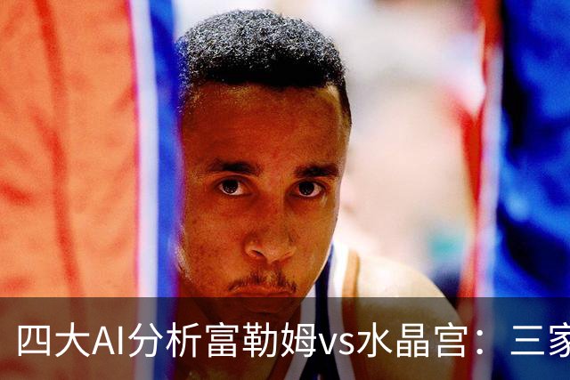 四大AI分析富勒姆vs水晶宫：三家看好主胜，Kimi倾向平局