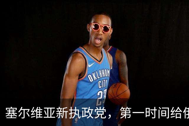 塞尔维亚新执政党，第一时间给俄罗斯送了句话，完全超出外界意料