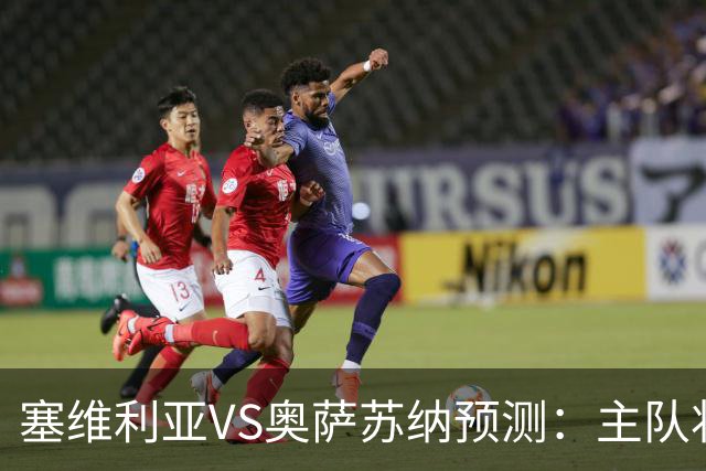 塞维利亚VS奥萨苏纳预测：主队状态低迷，客队士气正盛