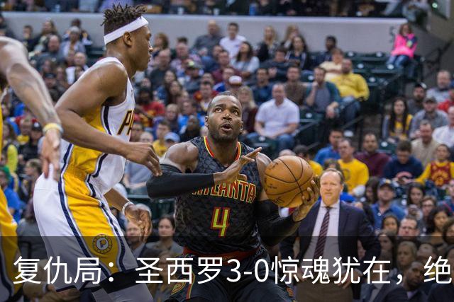复仇局：圣西罗3-0惊魂犹在，绝境乌鸡能否再掀不败AC米兰