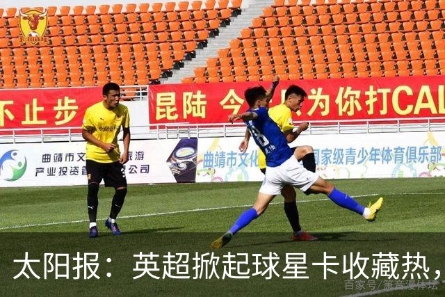 太阳报：英超掀起球星卡收藏热，沃顿、索兰克和詹姆斯是代表