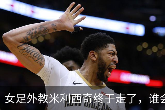 女足外教米利西奇终于走了，谁会接手低谷中的中国女足
