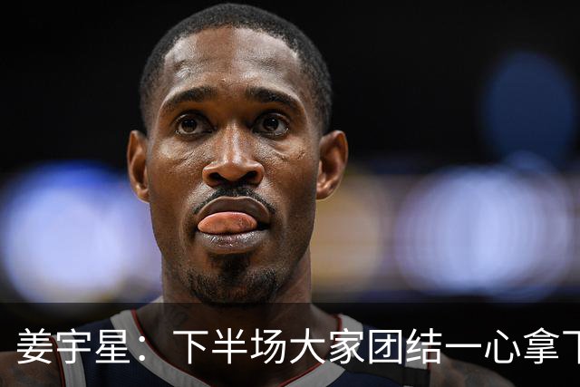 姜宇星：下半场大家团结一心拿下比赛 四连胜后还是一步一步来