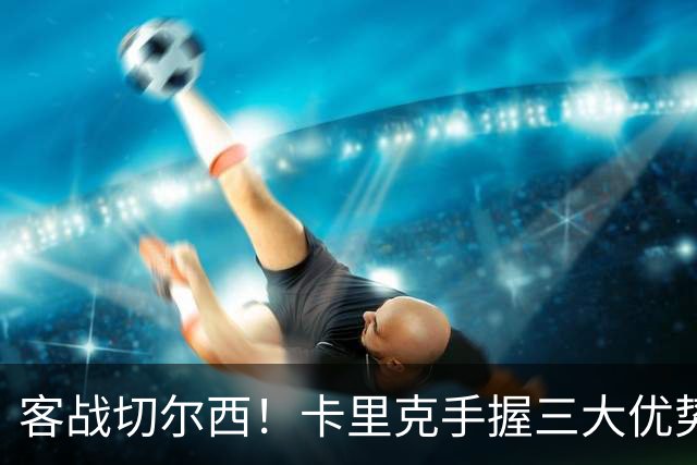 客战切尔西！卡里克手握三大优势 曼联看到赢球希望
