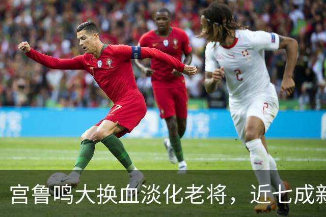 宫鲁鸣大换血淡化老将，近七成新人挑大梁，限用张子宇布局奥运