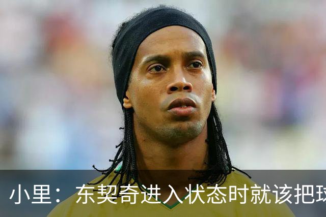 小里：东契奇进入状态时就该把球给他 他要么得分要么做正确处理