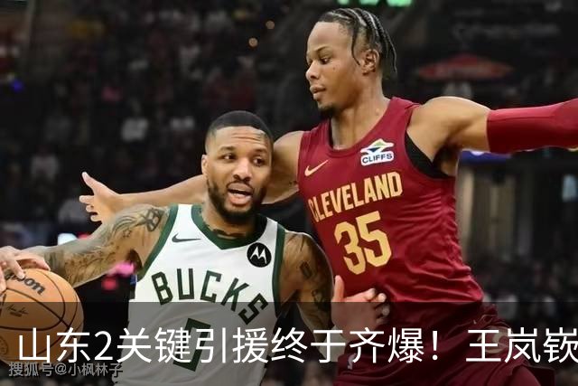 山东2关键引援终于齐爆！王岚嵚持球大核稳关键分，祝铭震顶级3D