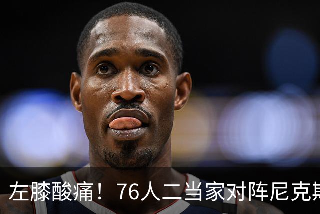 左膝酸痛！76人二当家对阵尼克斯被降级为出战成疑