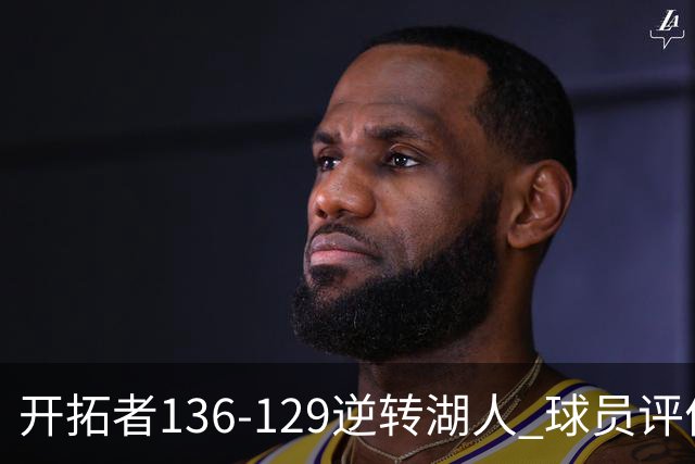 开拓者136-129逆转湖人 球员评价：6人优秀，2人及格，2人低迷