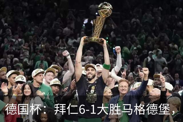 德国杯：拜仁6-1大胜马格德堡，多点开花挺进1-8决赛