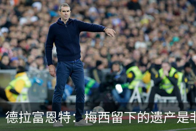 德拉富恩特：梅西留下的遗产是非凡的；西班牙人拿金球我就高兴