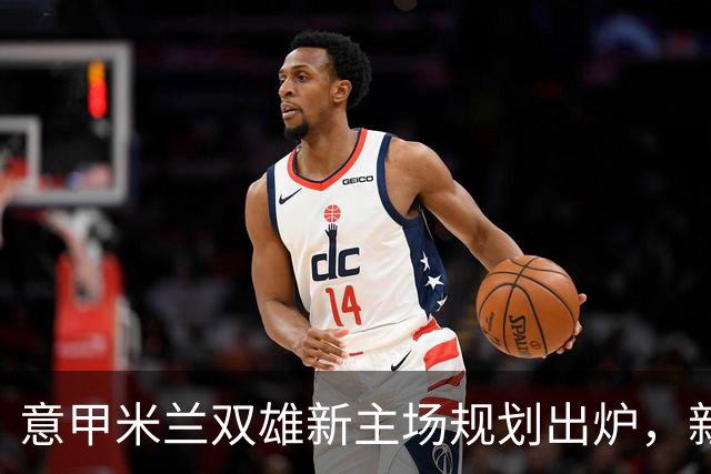 意甲米兰双雄新主场规划出炉，新球场2031-32赛季启用