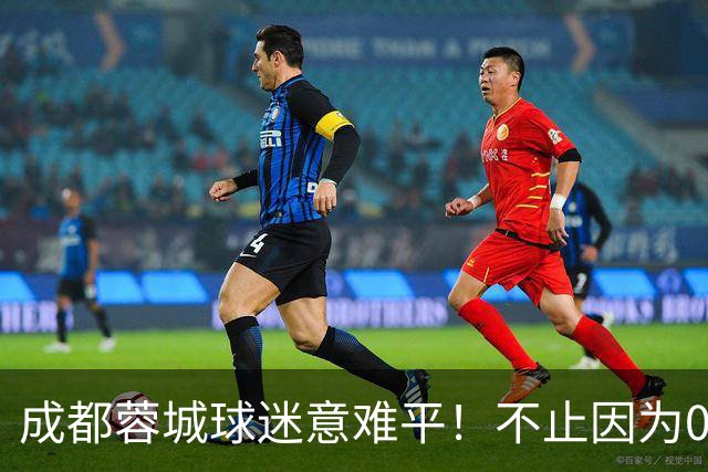 成都蓉城球迷意难平！不止因为0-1大连英博，更多在于以下五点！