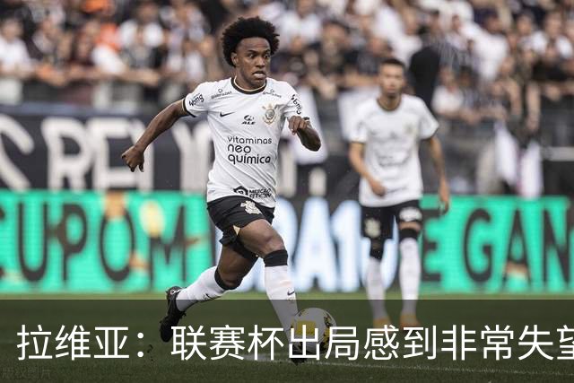 拉维亚：联赛杯出局感到非常失望，我们是一支有竞争力的球队