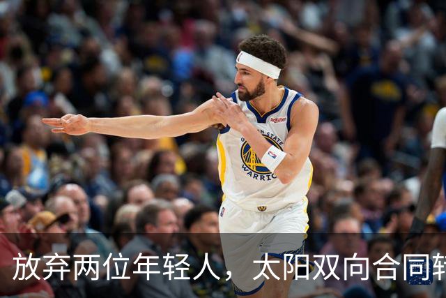 放弃两位年轻人，太阳双向合同转向即战力老将
