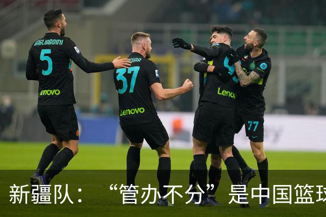 新疆队：“管办不分”是中国篮球各种乱象根源