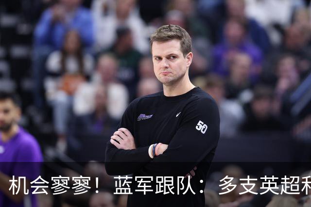 机会寥寥！蓝军跟队：多支英超和欧洲球队密切关注埃斯特旺的情况