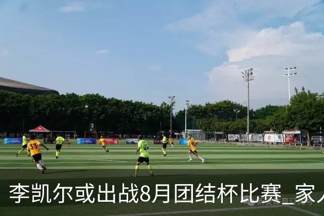 李凯尔或出战8月团结杯比赛 家人有望现场观战