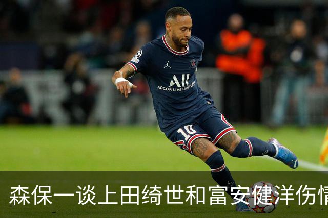 森保一谈上田绮世和富安健洋伤情：两人都可能无缘亚洲杯