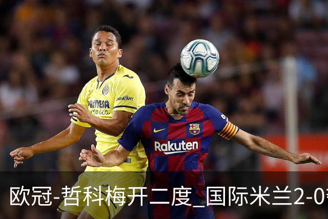 欧冠-哲科梅开二度 国际米兰2-0夺3连胜提前出线