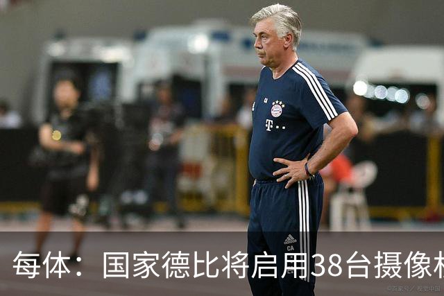 每体：国家德比将启用38台摄像机，预计超6.5亿人收看