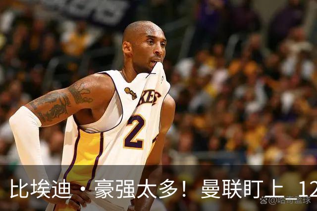 比埃迪·豪强太多！曼联盯上 12 冠名帅，世界级教头才是升级答案