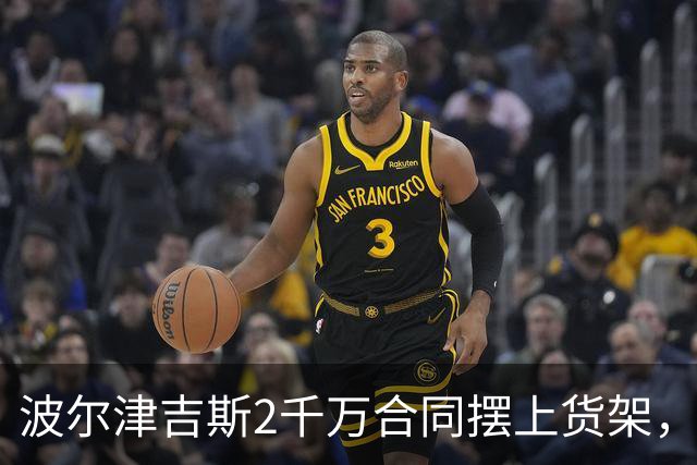 波尔津吉斯2千万合同摆上货架，勇士却说不急