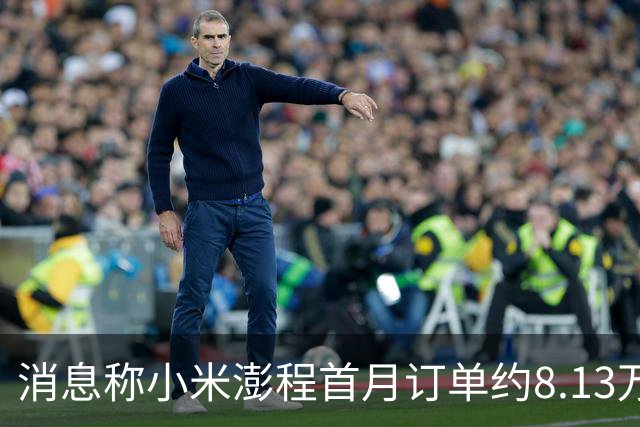 消息称小米澎程首月订单约8.13万台 未达内部预期
