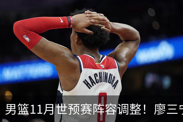 男篮11月世预赛阵容调整！廖三宁出战，周琦回归，上海3将入选！