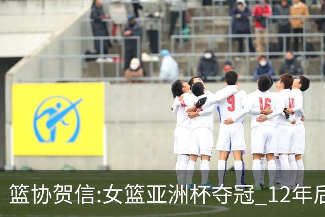篮协贺信:女篮亚洲杯夺冠 12年后再登亚洲之巅