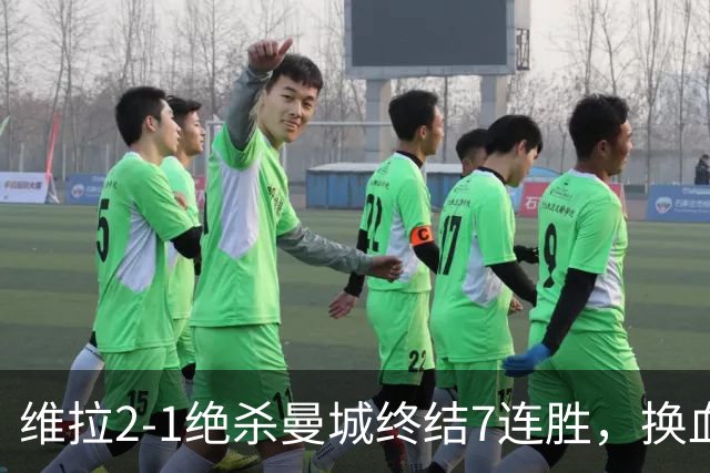 维拉2-1绝杀曼城终结7连胜，换血后迎爆发期