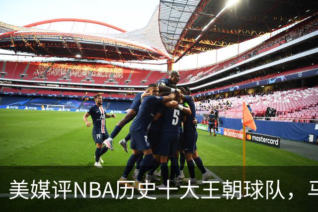 美媒评NBA历史十大王朝球队，马刺第5，公牛第2，湖人3度上榜