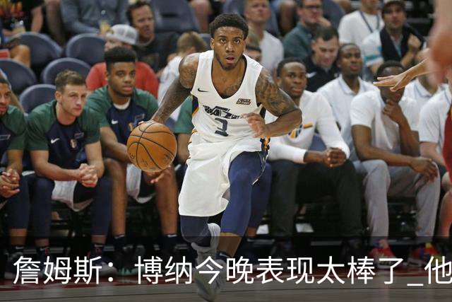 詹姆斯：博纳今晚表现太棒了 他的活力和拼搏精神对球队大有裨益