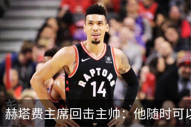 赫塔费主席回击主帅：他随时可以走人，我们真这么差也没办法
