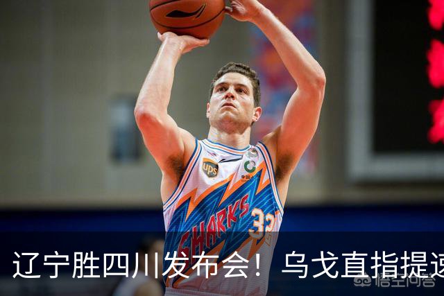 辽宁胜四川发布会！乌戈直指提速点赞2将，库珀表态强调磨合！