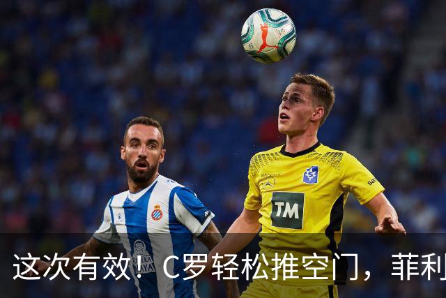 这次有效！C罗轻松推空门，菲利克斯助攻戴帽