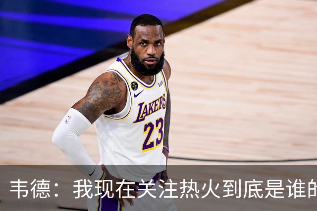 韦德：我现在关注热火到底是谁的球队 字母能否百分之百地做自己