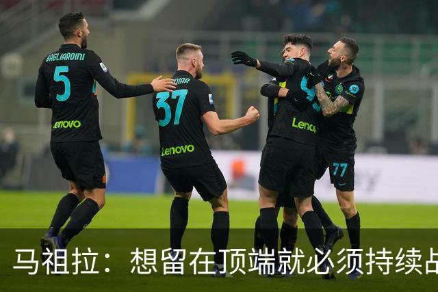 马祖拉：想留在顶端就必须持续战斗 站上顶端后要提醒自己没来过