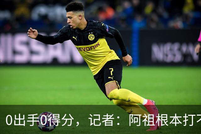 0出手0得分，记者：阿祖根本打不了这个级别的比赛