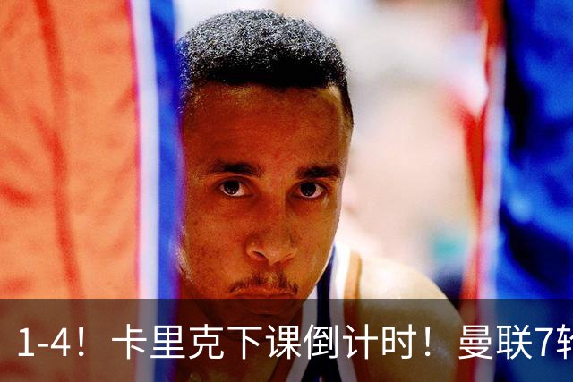 1-4！卡里克下课倒计时！曼联7轮不胜+欧冠两连败！两大候选出炉